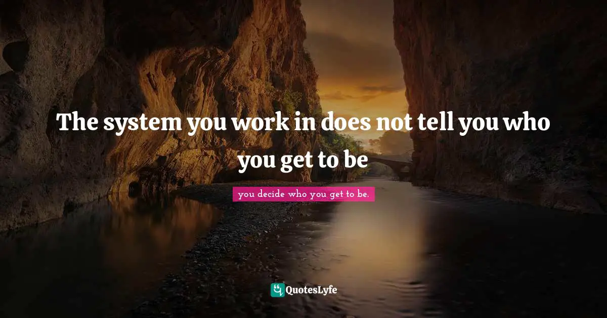The system you work in does not tell you who you get to be