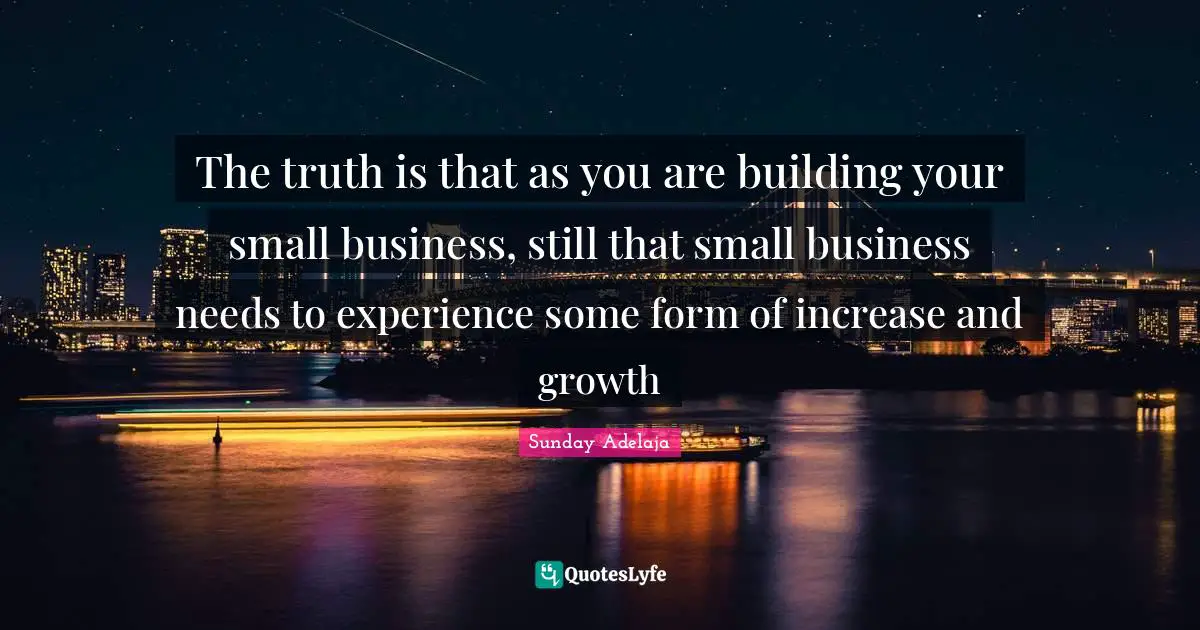 Sunday Adelaja Quotes: "The truth is that as you are building your small business, still that small business needs to experience some form of increase and growth"