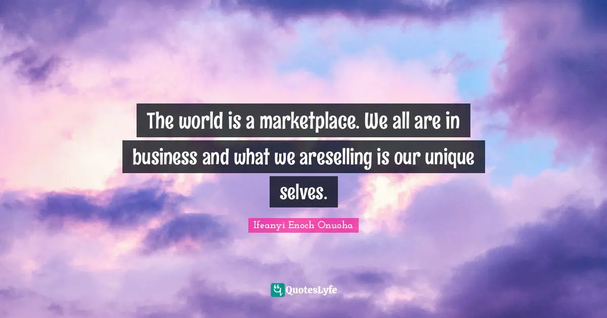 The world is a marketplace. We all are in business and what we areselling is our unique selves.