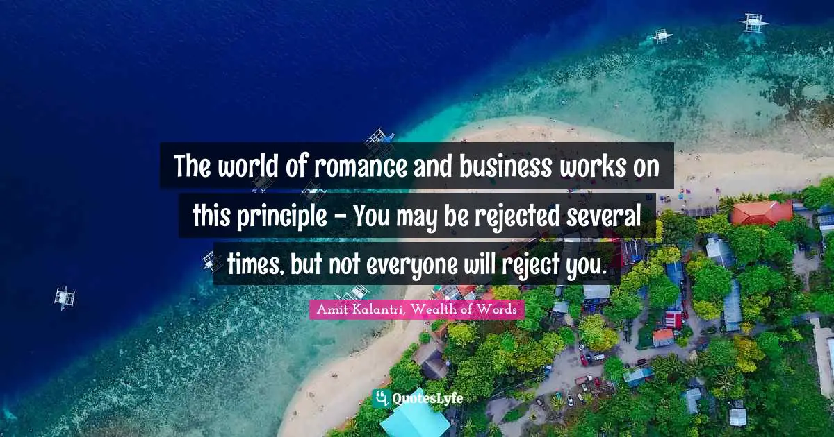 The world of romance and business works on this principle - You may be rejected several times, but not everyone will reject you.