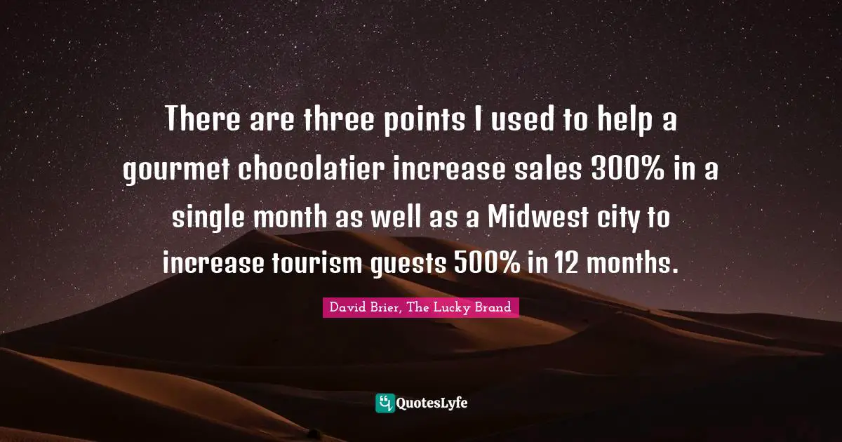 David Brier, The Lucky Brand Quotes: There are three points I used to help a gourmet chocolatier increase sales 300% in a single month as well as a Midwest city to increase tourism guests 500% in 12 months.