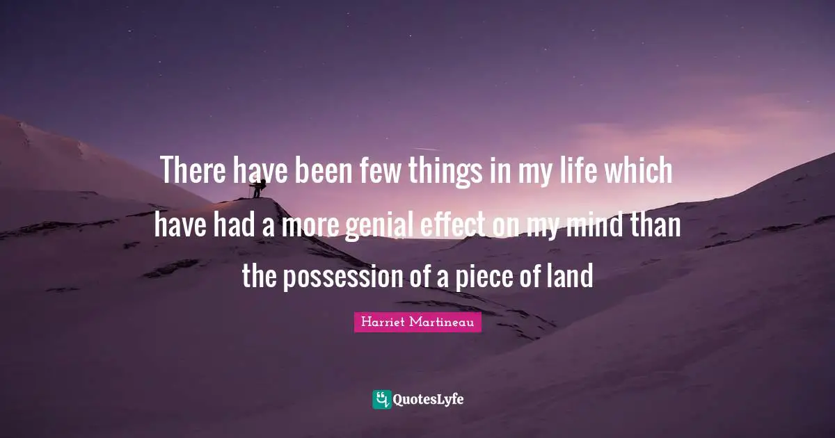 There have been few things in my life which have had a more genial effect on my mind than the possession of a piece of land