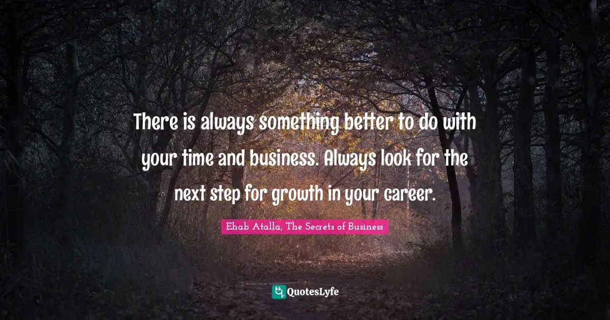 There is always something better to do with your time and business. Always look for the next step for growth in your career.