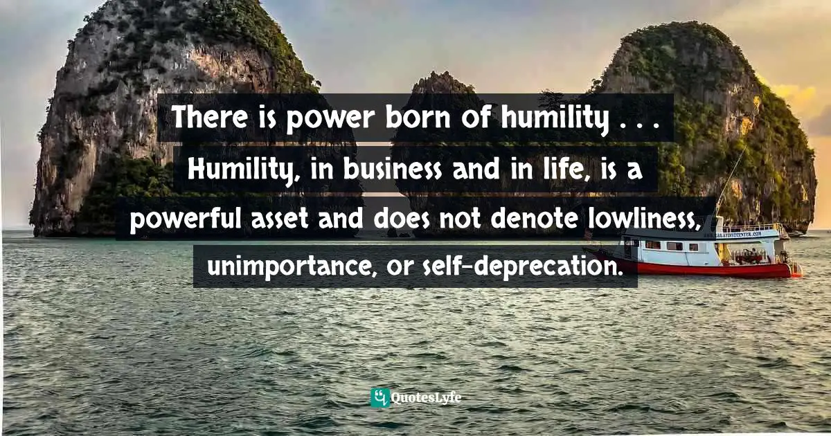 Richie Norton Quotes: "There is power born of humility . . . Humility, in business and in life, is a powerful asset and does not denote lowliness, unimportance, or self-deprecation."