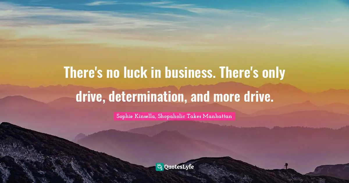 There's no luck in business. There's only drive, determination, and more drive.