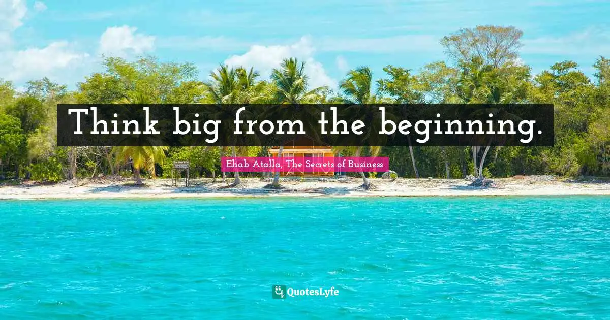 Think big from the beginning.