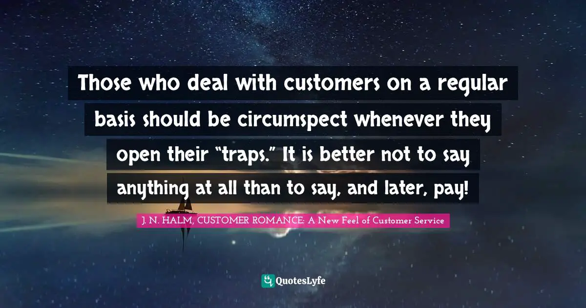 Those who deal with customers on a regular basis should be circumspect whenever they open their “traps.” It is better not to say anything at all than to say, and later, pay!