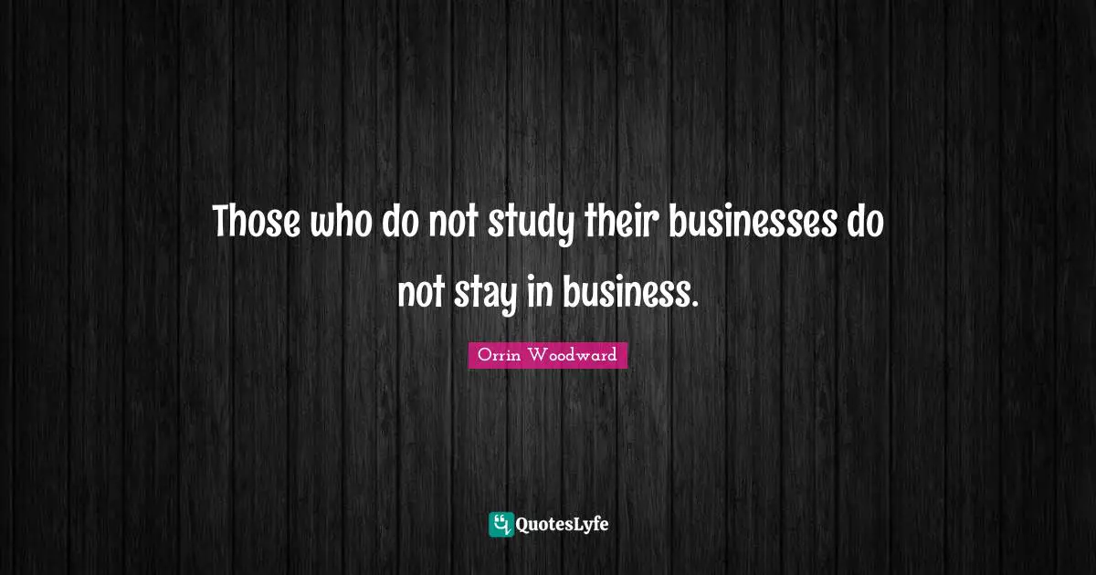 Those who do not study their businesses do not stay in business.