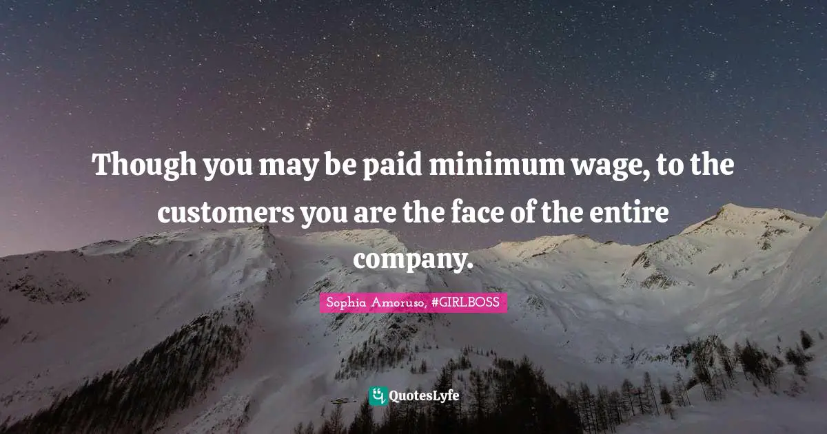 Sophia Amoruso, #GIRLBOSS Quotes: "Though you may be paid minimum wage, to the customers you are the face of the entire company."