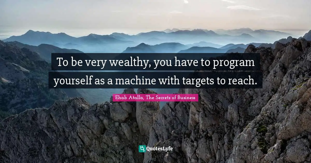 To be very wealthy, you have to program yourself as a machine with targets to reach.