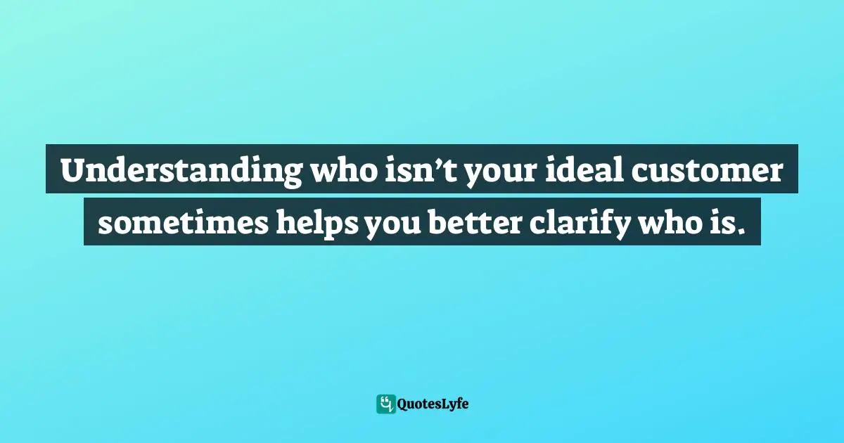 Understanding who isn’t your ideal customer sometimes helps you better clarify who is.