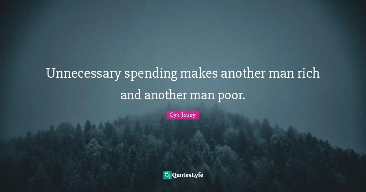 Unnecessary spending makes another man rich and another man poor.