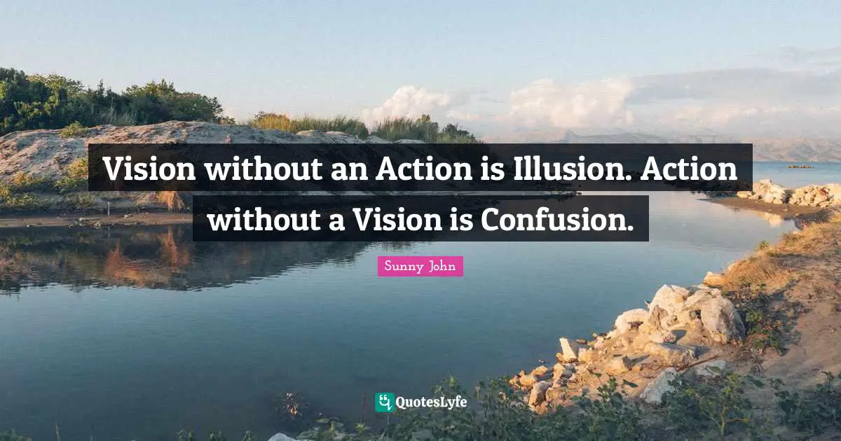 Vision without an Action is Illusion. Action without a Vision is Confusion.