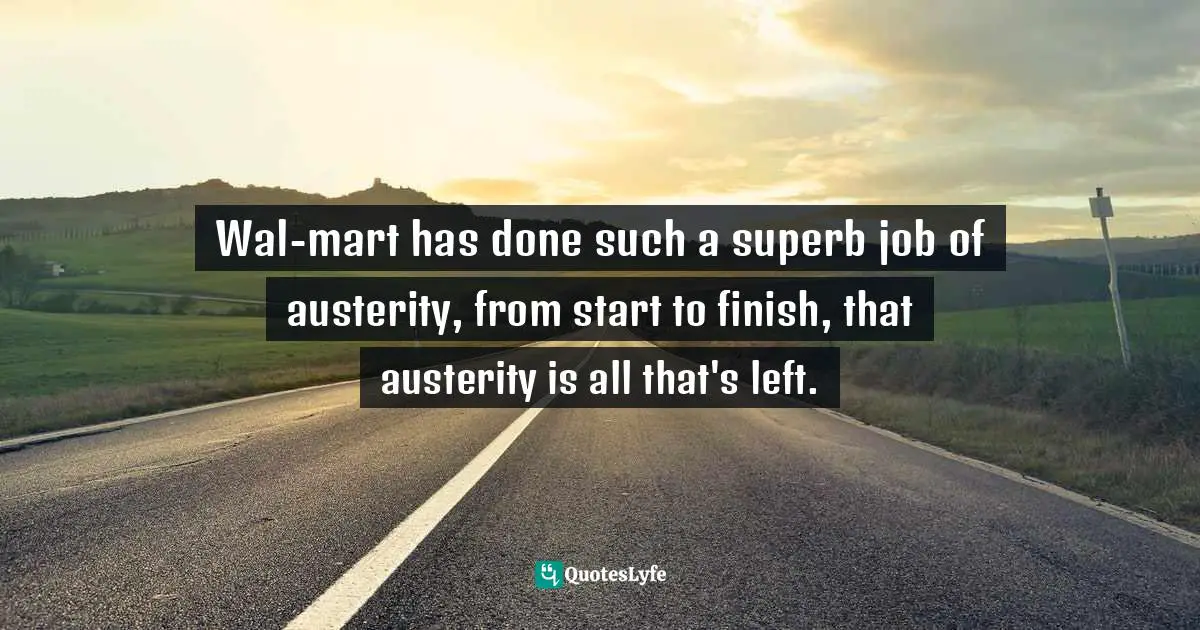 Wal-mart has done such a superb job of austerity, from start to finish, that austerity is all that's left.