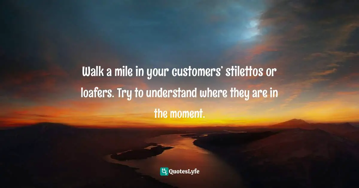 Amber Hurdle, The Bombshell Business Woman: How To Become A Bold, Brave, And Successful Female Entrepreneur Quotes: "Walk a mile in your customers’ stilettos or loafers. Try to understand where they are in the moment."