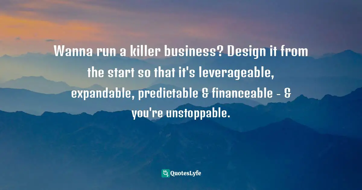 Wanna run a killer business? Design it from the start so that it's leverageable, expandable, predictable & financeable - & you're unstoppable.