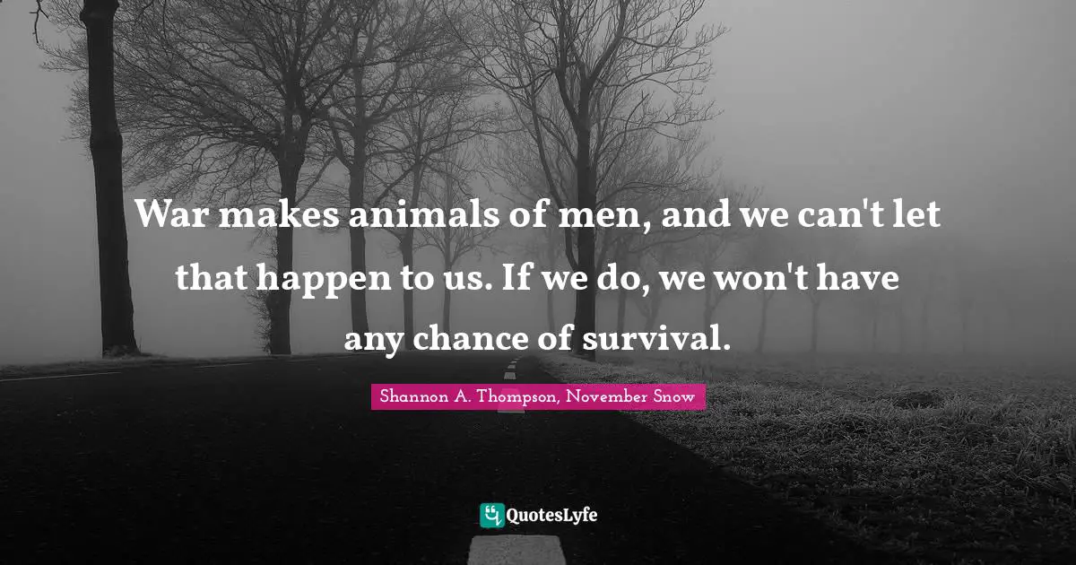 War makes animals of men, and we can't let that happen to us. If we do, we won't have any chance of survival.
