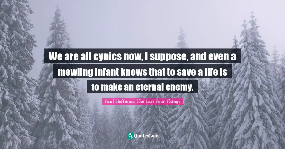 Paul Hoffman Quotes: "We are all cynics now, I suppose, and even a mewling infant knows that to save a life is to make an eternal enemy."