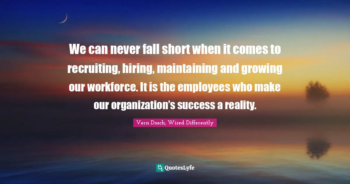 Vern Dosch, Wired Differently Quotes: We can never fall short when it comes to recruiting, hiring, maintaining and growing our workforce. It is the employees who make our organization’s success a reality.