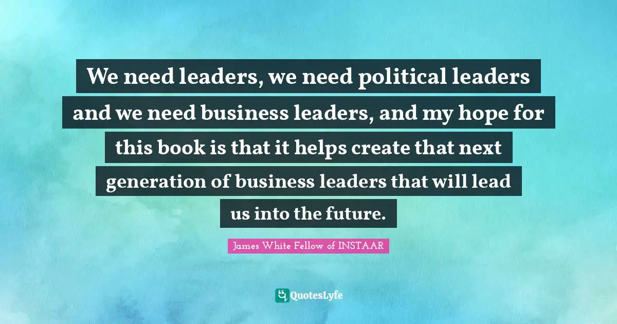 We need leaders, we need political leaders and we need business leaders, and my hope for this book is that it helps create that next generation of business leaders that will lead us into the future.