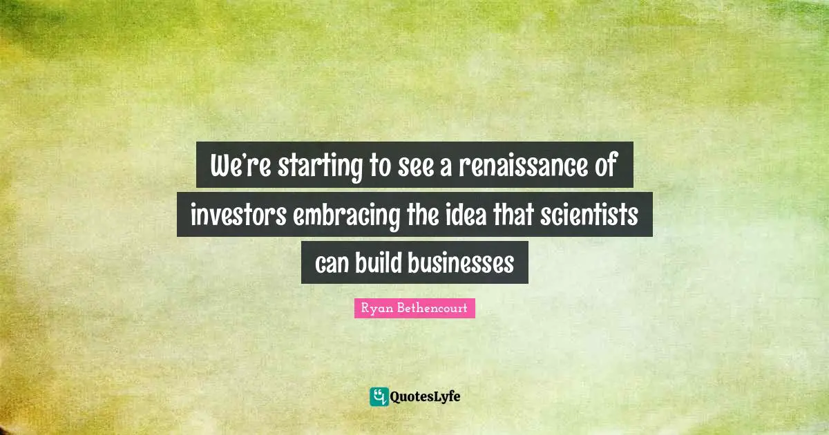 We’re starting to see a renaissance of investors embracing the idea that scientists can build businesses