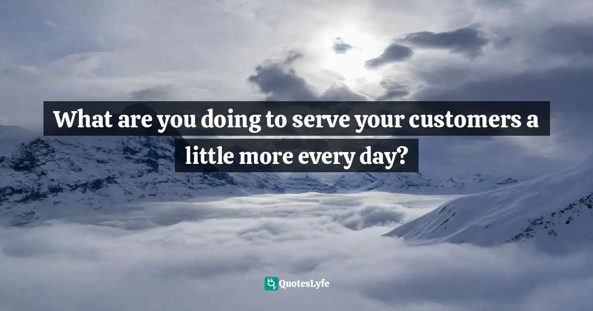 What are you doing to serve your customers a little more every day?
