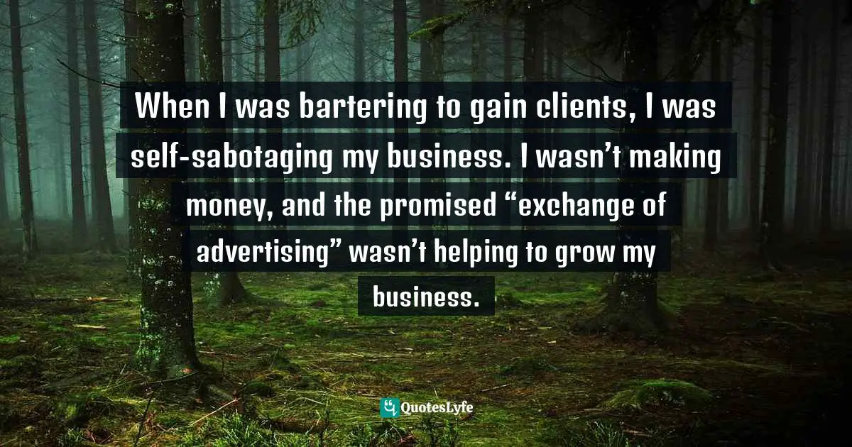Kim Beasley, The Creative Introverted Entrepreneur: Learn To Be SEEN So That You Can SELL Online To Your Target Customers Quotes: "When I was bartering to gain clients, I was self-sabotaging my business. I wasn’t making money, and the promised “exchange of advertising” wasn’t helping to grow my business."