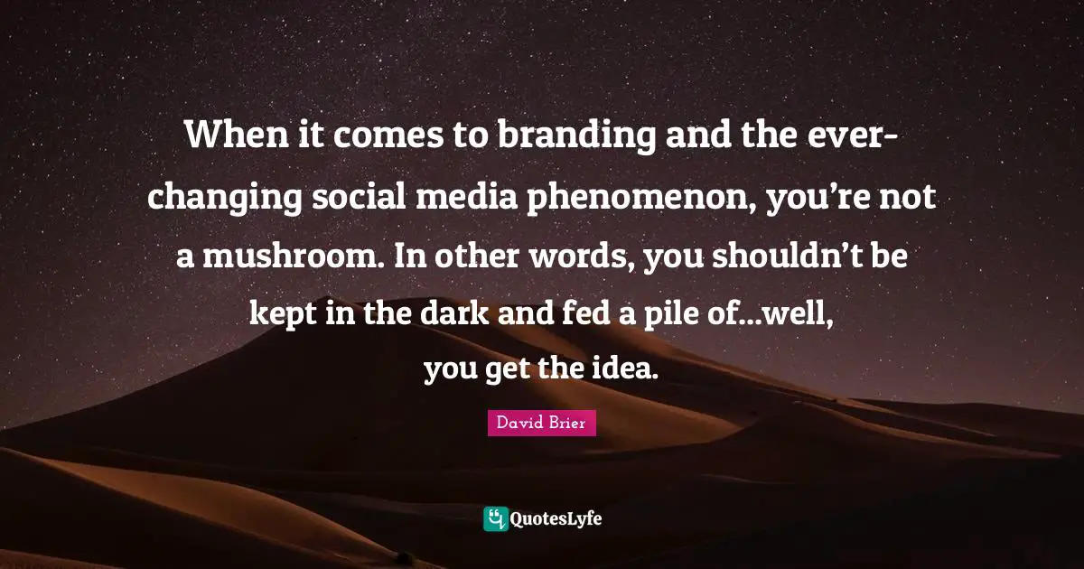 David Brier Quotes: When it comes to branding and the ever-changing social media phenomenon, you’re not a mushroom. In other words, you shouldn’t be kept in the dark and fed a pile of...well, you get the idea.