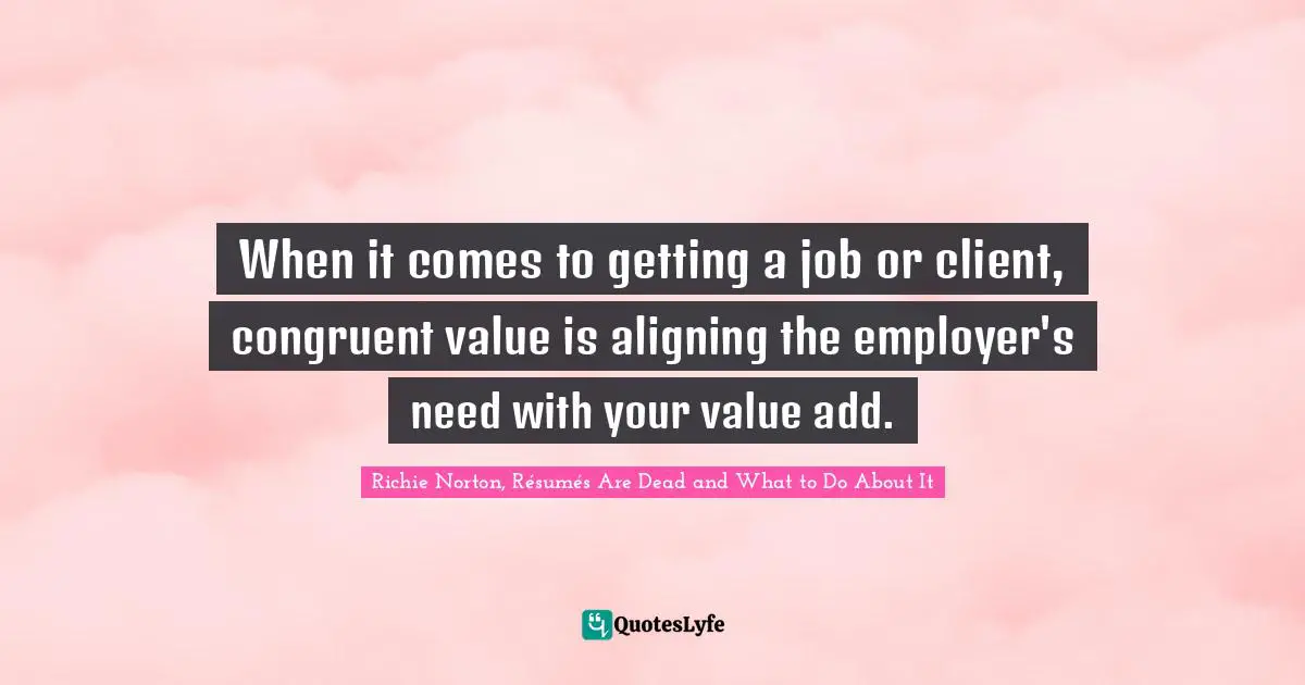 Richie Norton Quotes: "When it comes to getting a job or client, congruent value is aligning the employer's need with your value add."