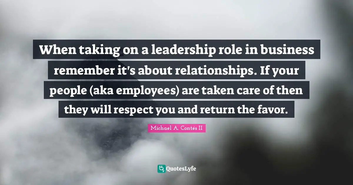 When taking on a leadership role in business remember it's about relationships. If your people (aka employees) are taken care of then they will respect you and return the favor.