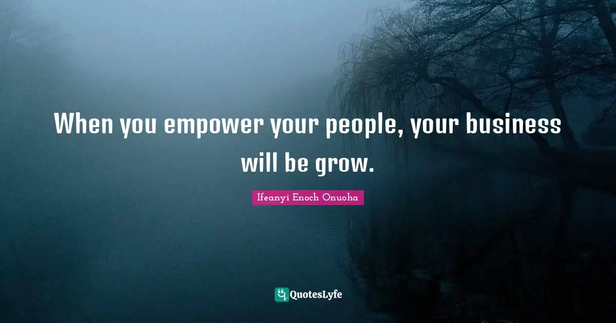 When you empower your people, your business will be grow.