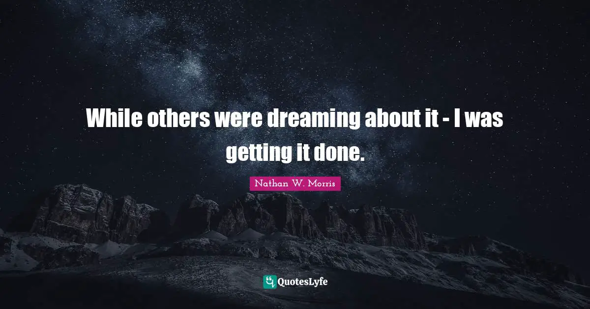 While others were dreaming about it - I was getting it done.