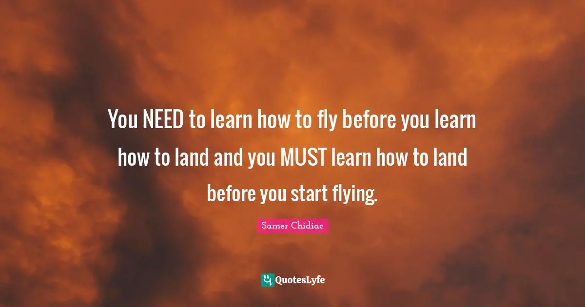 You NEED to learn how to fly before you learn how to land and you MUST learn how to land before you start flying.
