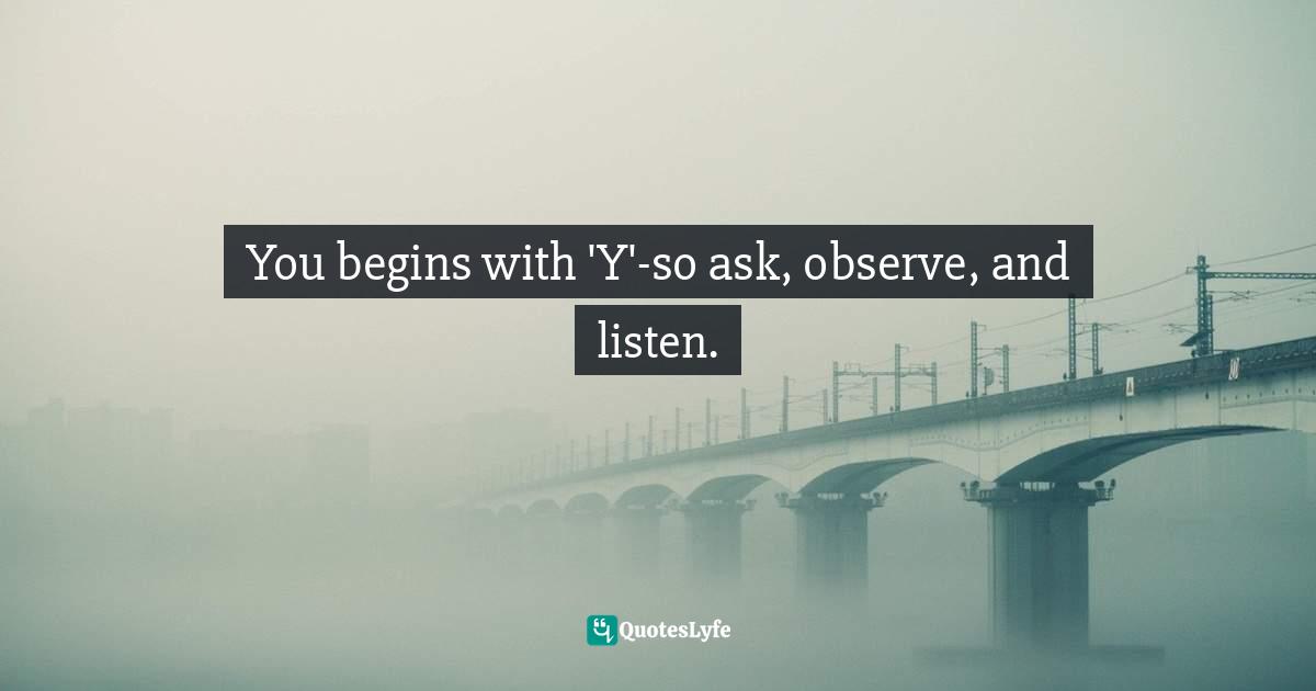 You begins with 'Y'-so ask, observe, and listen.