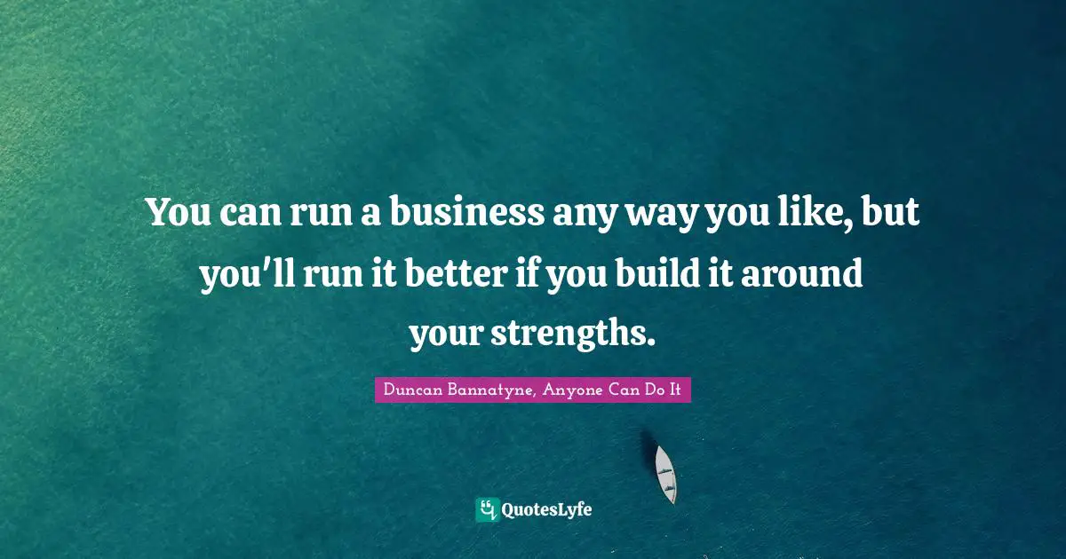 Entrepreneurship Quotes: "You can run a business any way you like, but you'll run it better if you build it around your strengths."