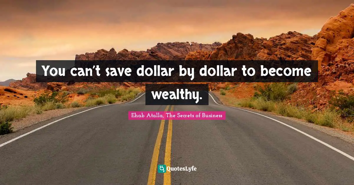 You can’t save dollar by dollar to become wealthy.