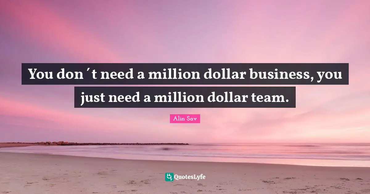 You don´t need a million dollar business, you just need a million dollar team.