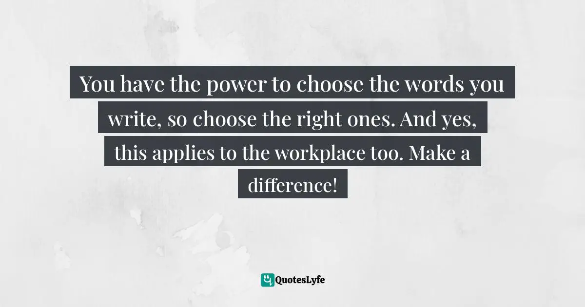 You have the power to choose the words you write, so choose the right ones. And yes, this applies to the workplace too. Make a difference!