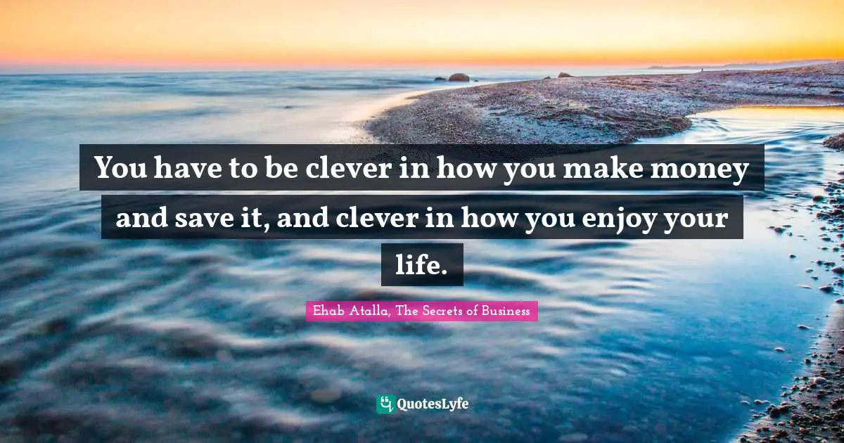 You have to be clever in how you make money and save it, and clever in how you enjoy your life.