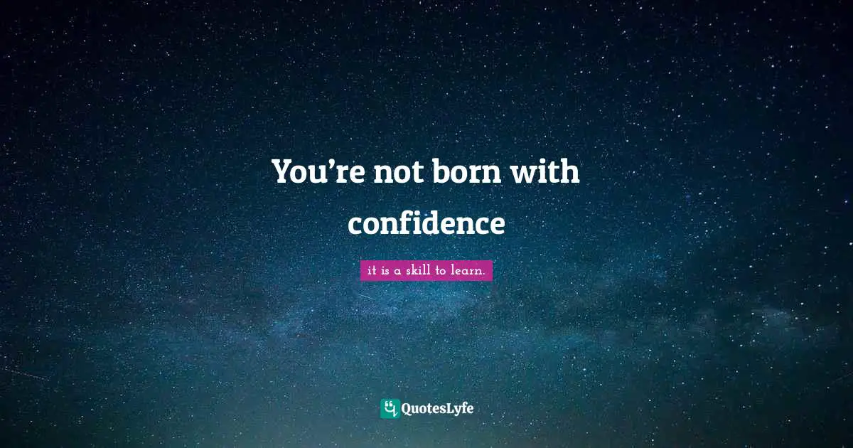 You’re not born with confidence