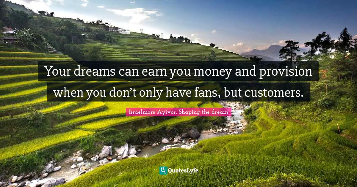 Your dreams can earn you money and provision when you don’t only have fans, but customers.