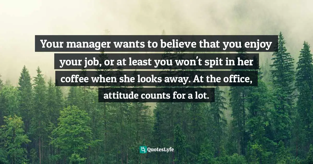 Your manager wants to believe that you enjoy your job, or at least you won't spit in her coffee when she looks away. At the office, attitude counts for a lot.