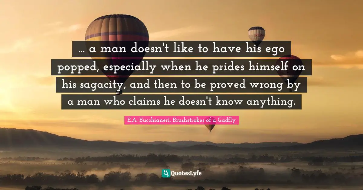 E.A. Bucchianeri, Brushstrokes Of A Gadfly Quotes: "... a man doesn't like to have his ego popped, especially when he prides himself on his sagacity, and then to be proved wrong by a man who claims he doesn't know anything."