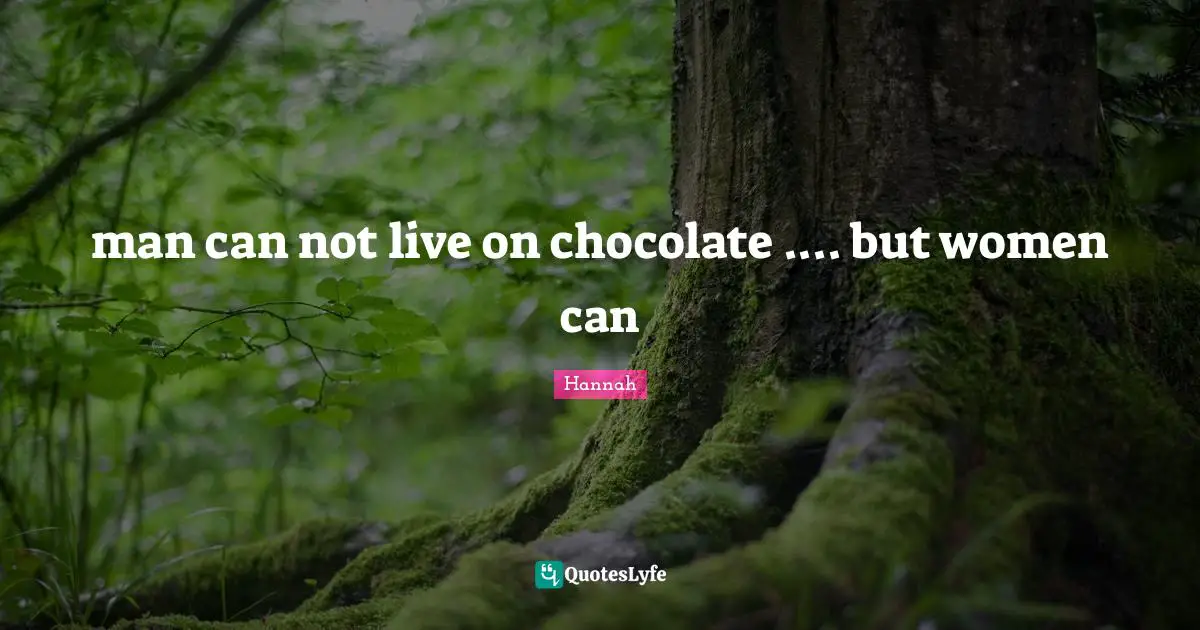 man can not live on chocolate .... but women can