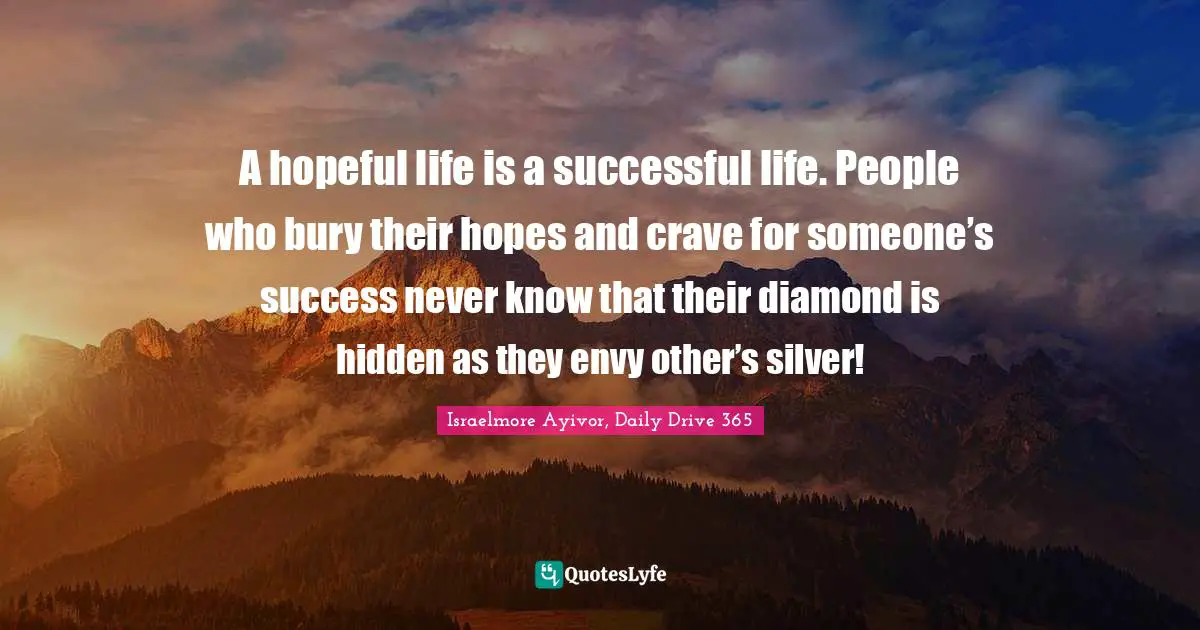 A hopeful life is a successful life. People who bury their hopes and crave for someone’s success never know that their diamond is hidden as they envy other’s silver!