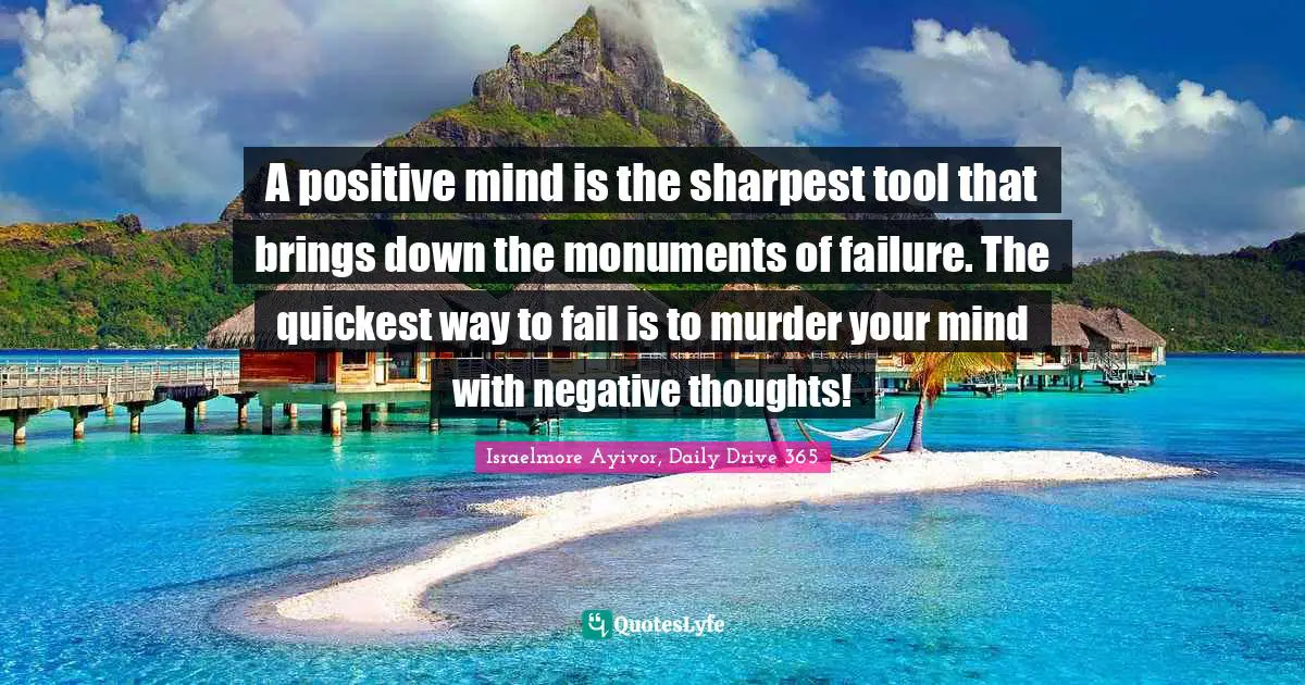 Thinking Positive Quotes: "A positive mind is the sharpest tool that brings down the monuments of failure. The quickest way to fail is to murder your mind with negative thoughts!"