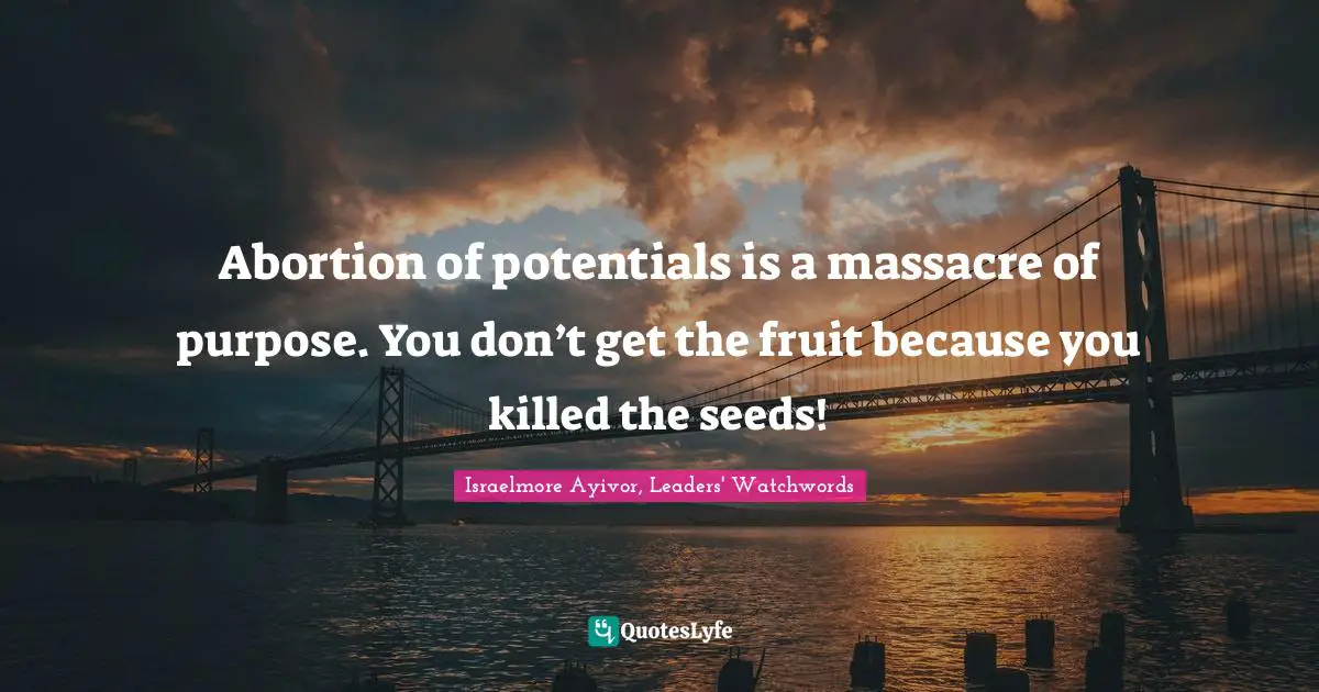Israelmore Ayivor, Leaders' Watchwords Quotes: Abortion of potentials is a massacre of purpose. You don’t get the fruit because you killed the seeds!