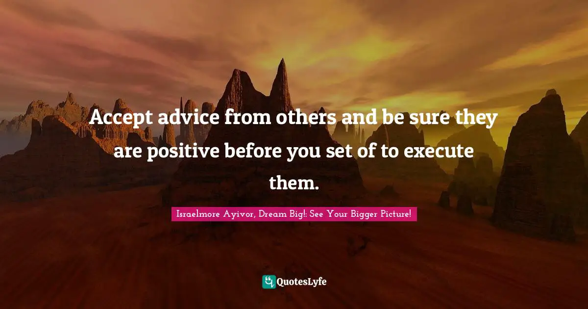Execute Quotes: "Accept advice from others and be sure they are positive before you set of to execute them."
