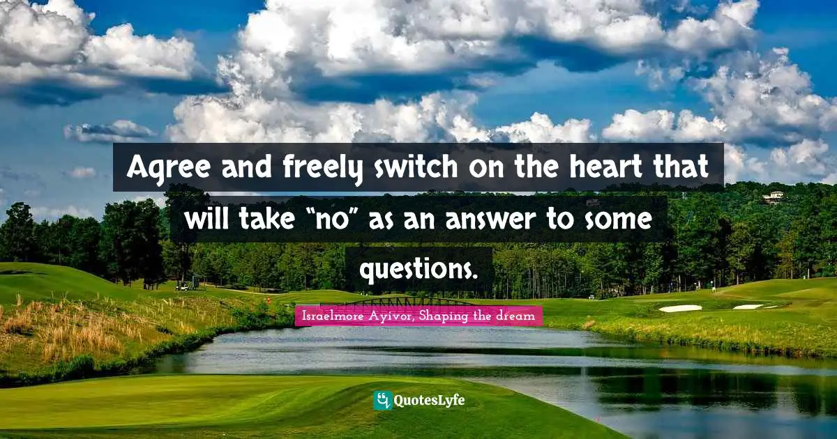 Israelmore Ayivor, Shaping the dream Quotes: Agree and freely switch on the heart that will take “no” as an answer to some questions.
