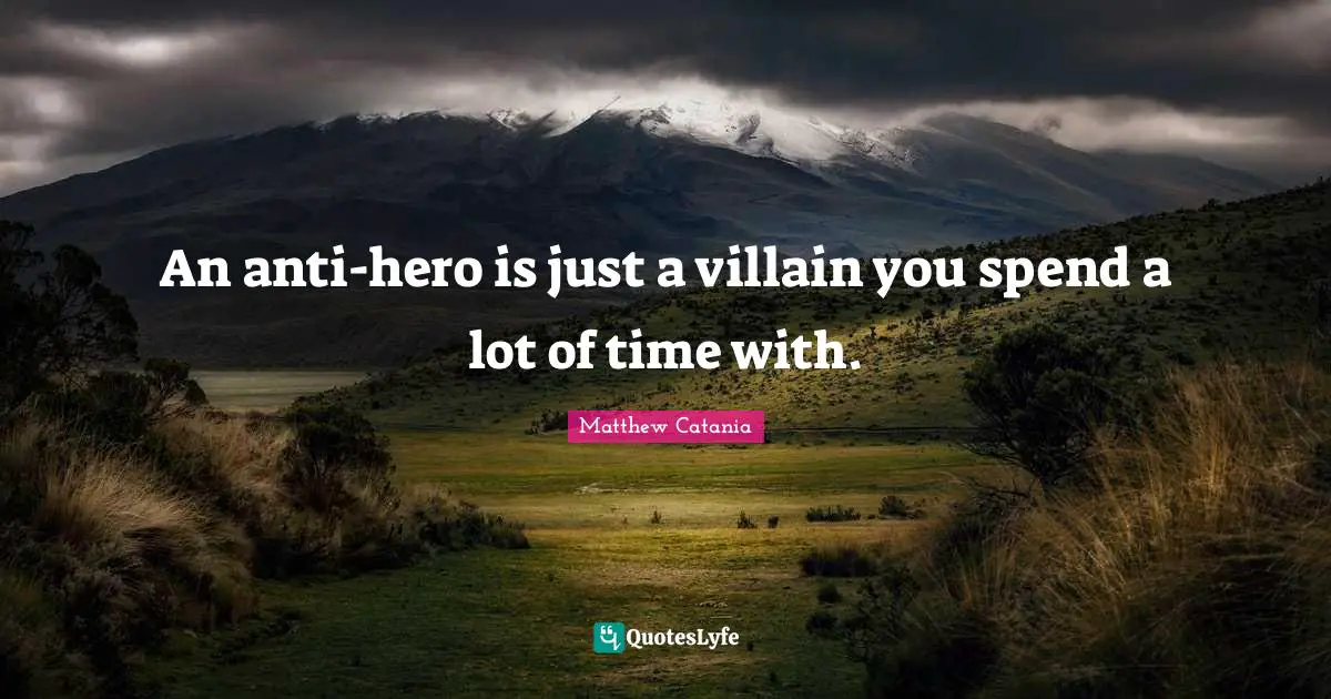 An anti-hero is just a villain you spend a lot of time with.